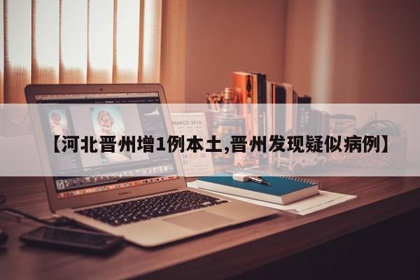 【河北晋州增1例本土,晋州发现疑似病例】