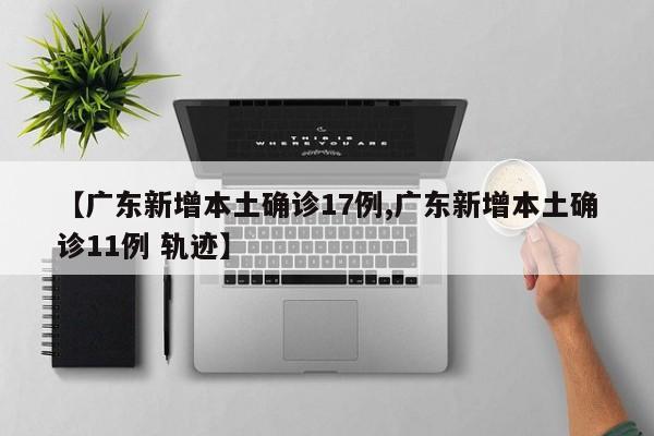 【广东新增本土确诊17例,广东新增本土确诊11例 轨迹】